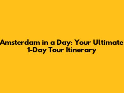 Amsterdam in a Day: Your Ultimate 1-Day Tour Itinerary