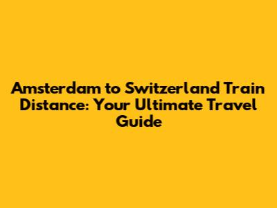 Amsterdam to Switzerland Train Distance: Your Ultimate Travel Guide