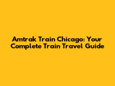 Amtrak Train Chicago: Your Complete Train Travel Guide