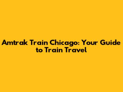 Amtrak Train Chicago: Your Guide to Train Travel