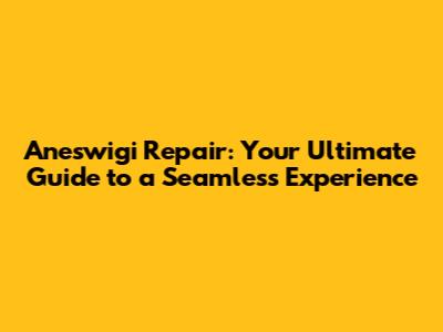 Aneswigi Repair: Your Ultimate Guide to a Seamless Experience