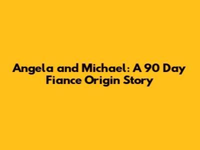 Angela and Michael: A 90 Day Fiance Origin Story
