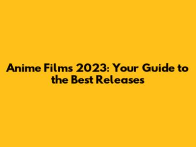Anime Films 2023: Your Guide to the Best Releases