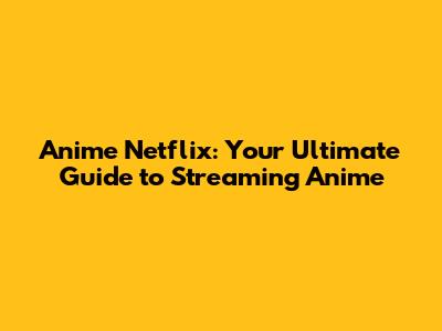 Anime Netflix: Your Ultimate Guide to Streaming Anime