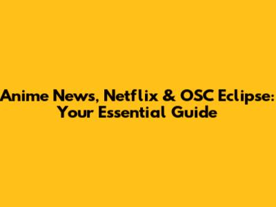 Anime News, Netflix & OSC Eclipse: Your Essential Guide