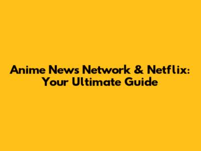 Anime News Network & Netflix: Your Ultimate Guide