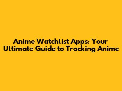 Anime Watchlist Apps: Your Ultimate Guide to Tracking Anime