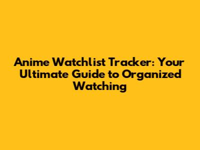 Anime Watchlist Tracker: Your Ultimate Guide to Organized Watching