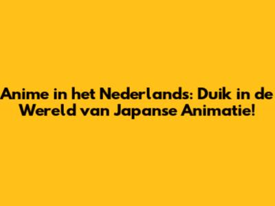 Anime in het Nederlands: Duik in de Wereld van Japanse Animatie!