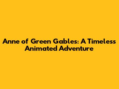Anne of Green Gables: A Timeless Animated Adventure