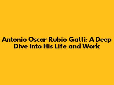 Antonio Oscar Rubio Galli: A Deep Dive into His Life and Work