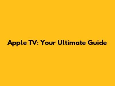 Apple TV: Your Ultimate Guide
