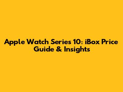 Apple Watch Series 10: iBox Price Guide & Insights