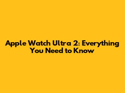 Apple Watch Ultra 2: Everything You Need to Know