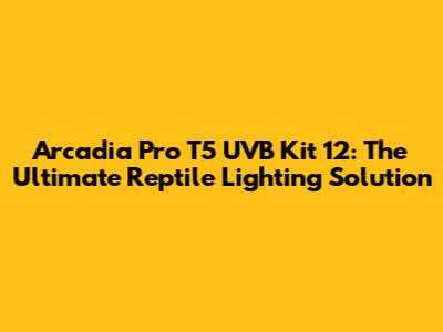 Arcadia Pro T5 UVB Kit 12: The Ultimate Reptile Lighting Solution