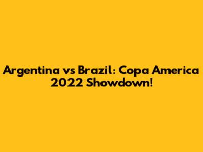 Argentina vs Brazil: Copa America 2022 Showdown!