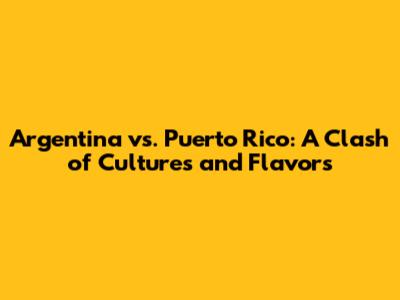 Argentina vs. Puerto Rico: A Clash of Cultures and Flavors