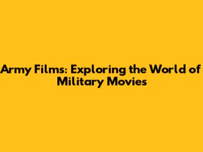 Army Films: Exploring the World of Military Movies