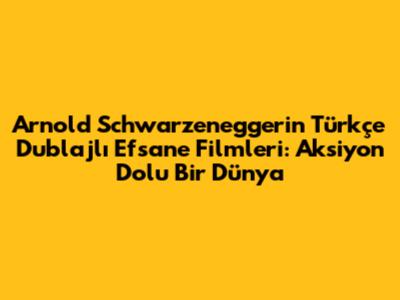Arnold Schwarzenegger'in Türkçe Dublajlı Efsane Filmleri: Aksiyon Dolu Bir Dünya