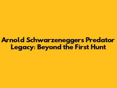 Arnold Schwarzenegger's Predator Legacy: Beyond the First Hunt