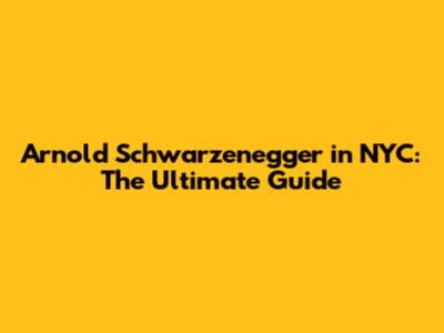 Arnold Schwarzenegger in NYC: The Ultimate Guide