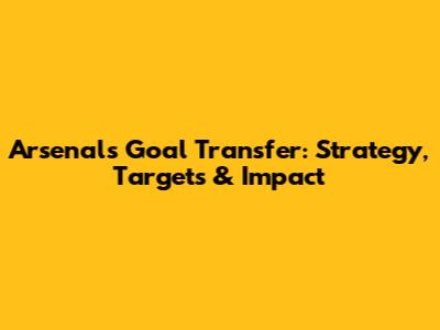 Arsenal's Goal Transfer: Strategy, Targets & Impact