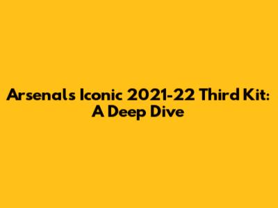 Arsenal's Iconic 2021-22 Third Kit: A Deep Dive