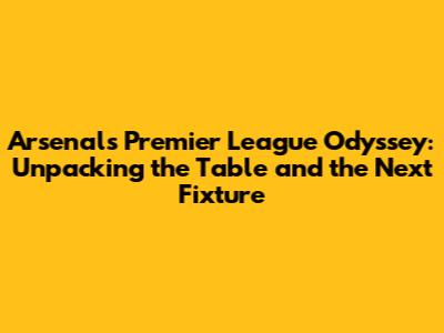 Arsenal's Premier League Odyssey: Unpacking the Table and the Next Fixture