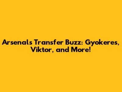 Arsenal's Transfer Buzz: Gyokeres, Viktor, and More!
