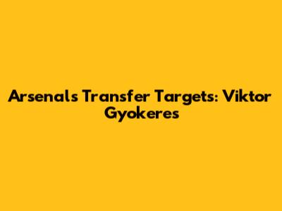 Arsenal's Transfer Targets: Viktor Gyokeres