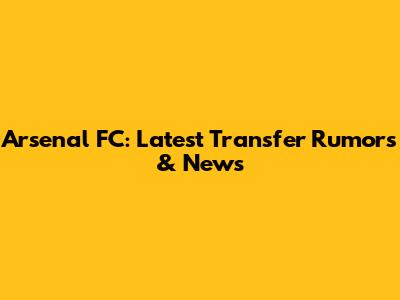 Arsenal FC: Latest Transfer Rumors & News