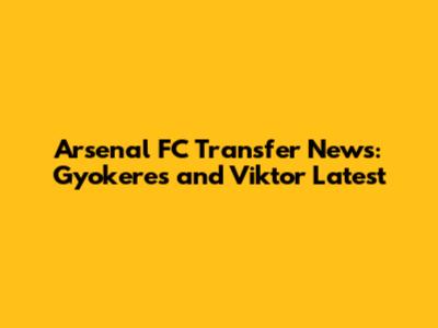 Arsenal FC Transfer News: Gyokeres and Viktor Latest