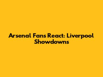 Arsenal Fans React: Liverpool Showdowns