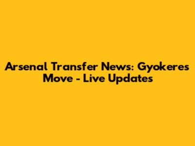 Arsenal Transfer News: Gyokeres Move - Live Updates