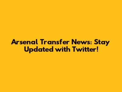 Arsenal Transfer News: Stay Updated with Twitter!