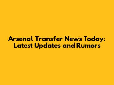 Arsenal Transfer News Today: Latest Updates and Rumors