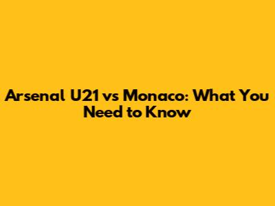 Arsenal U21 vs Monaco: What You Need to Know
