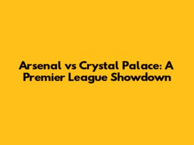 Arsenal vs Crystal Palace: A Premier League Showdown