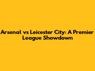 Arsenal vs Leicester City: A Premier League Showdown