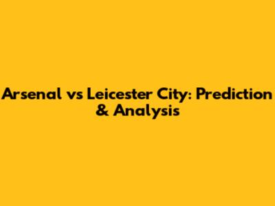 Arsenal vs Leicester City: Prediction & Analysis