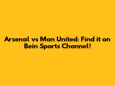 Arsenal vs Man United: Find it on Bein Sports Channel!