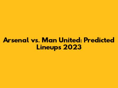 Arsenal vs. Man United: Predicted Lineups 2023