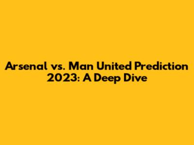 Arsenal vs. Man United Prediction 2023: A Deep Dive