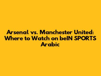Arsenal vs. Manchester United: Where to Watch on beIN SPORTS Arabic