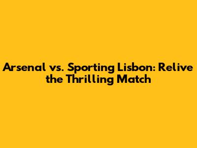 Arsenal vs. Sporting Lisbon: Relive the Thrilling Match