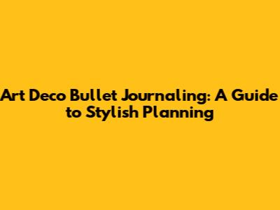 Art Deco Bullet Journaling: A Guide to Stylish Planning