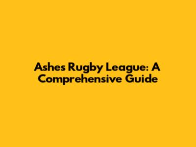 Ashes Rugby League: A Comprehensive Guide