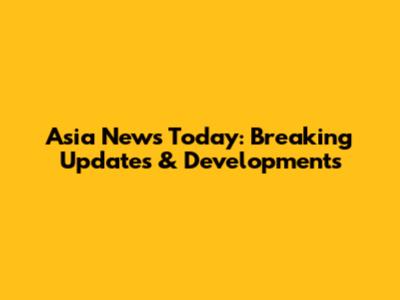 Asia News Today: Breaking Updates & Developments