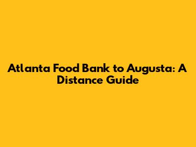 Atlanta Food Bank to Augusta: A Distance Guide