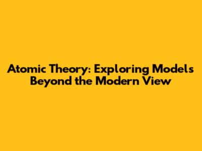 Atomic Theory: Exploring Models Beyond the Modern View